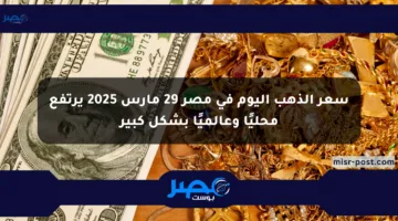 سعر الذهب اليوم في مصر 29 مارس 2025 يرتفع محليًا وعالميًا بشكل كبير